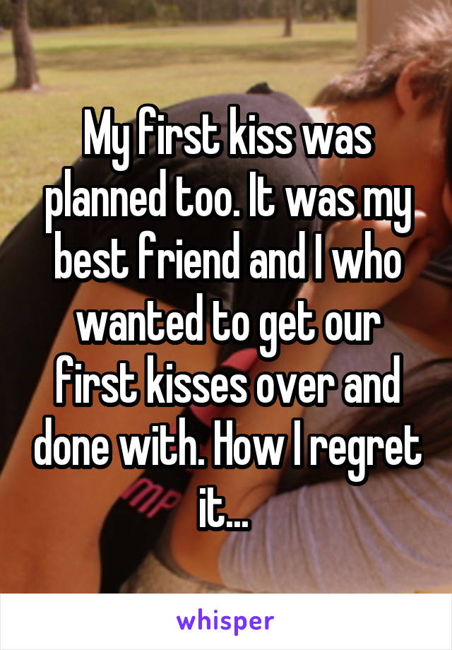 My first kiss was planned too. It was my best friend and I who wanted to get our first kisses over and done with. How I regret it... 