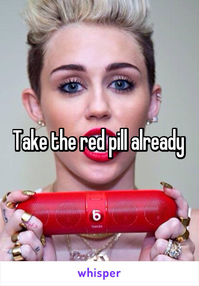 Take the red pill already 