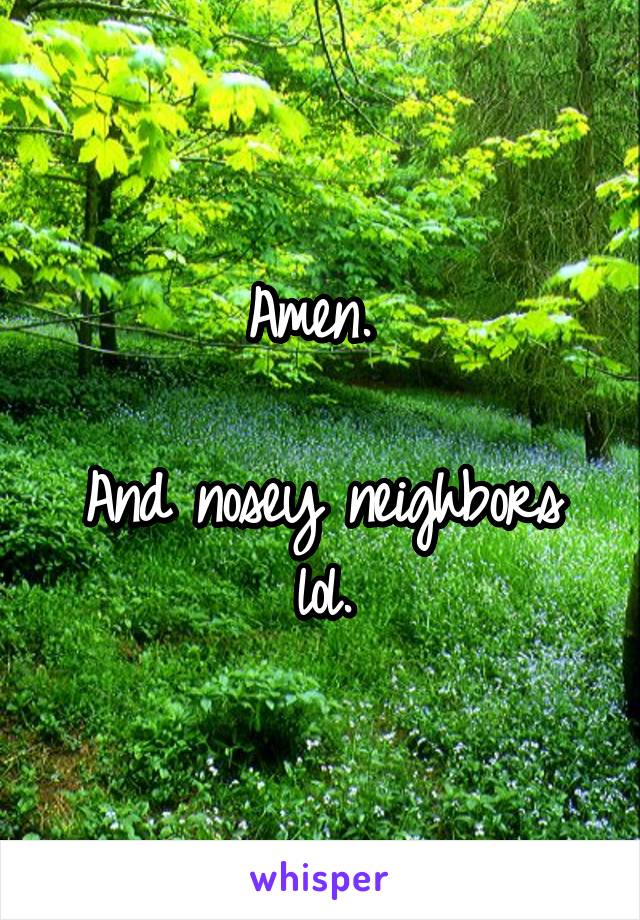 Amen. 

And nosey neighbors lol.
