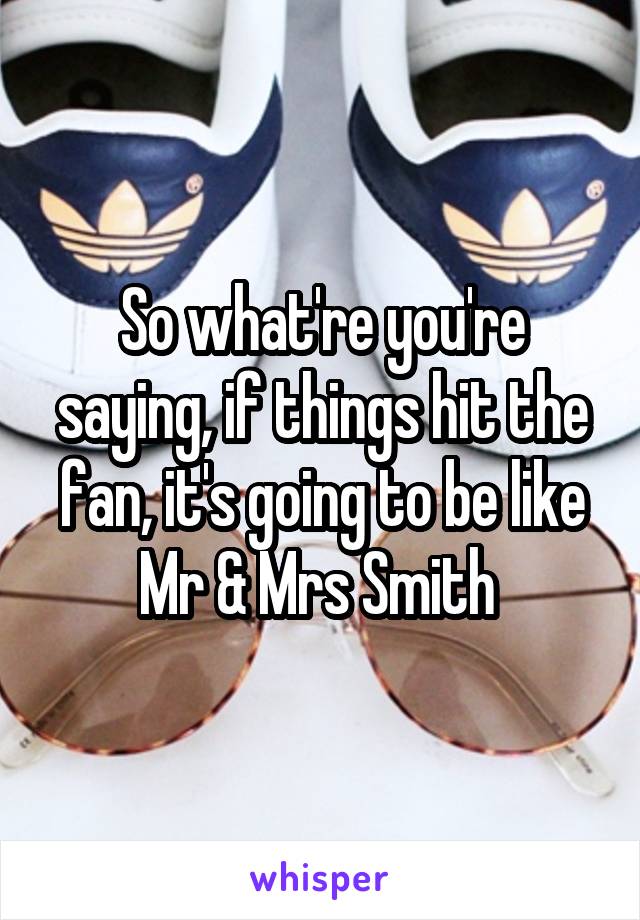 So what're you're saying, if things hit the fan, it's going to be like Mr & Mrs Smith 