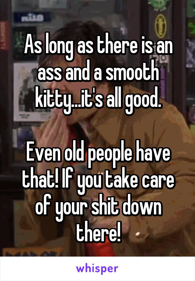 As long as there is an ass and a smooth kitty...it's all good.

Even old people have that! If you take care of your shit down there!