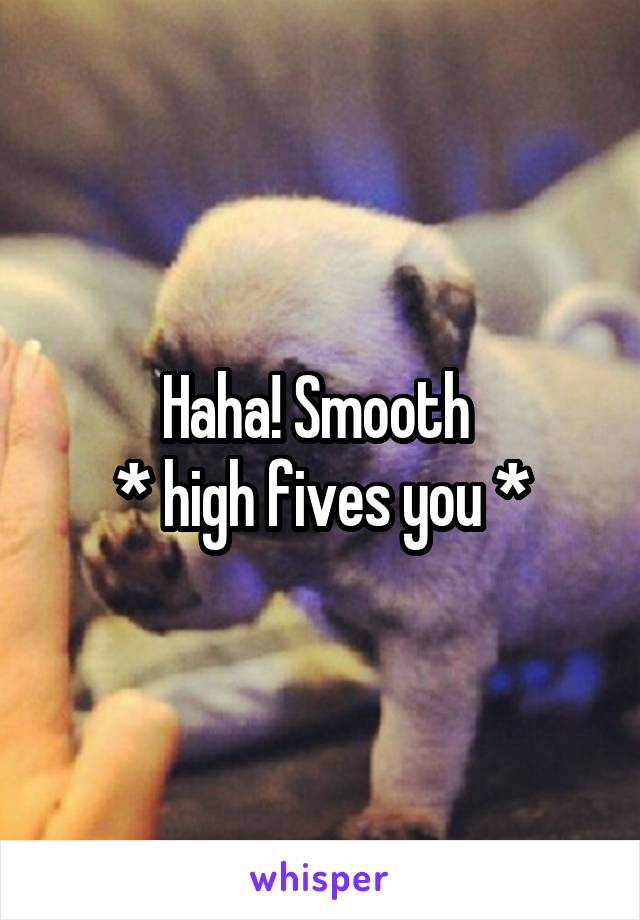 Haha! Smooth 
* high fives you *