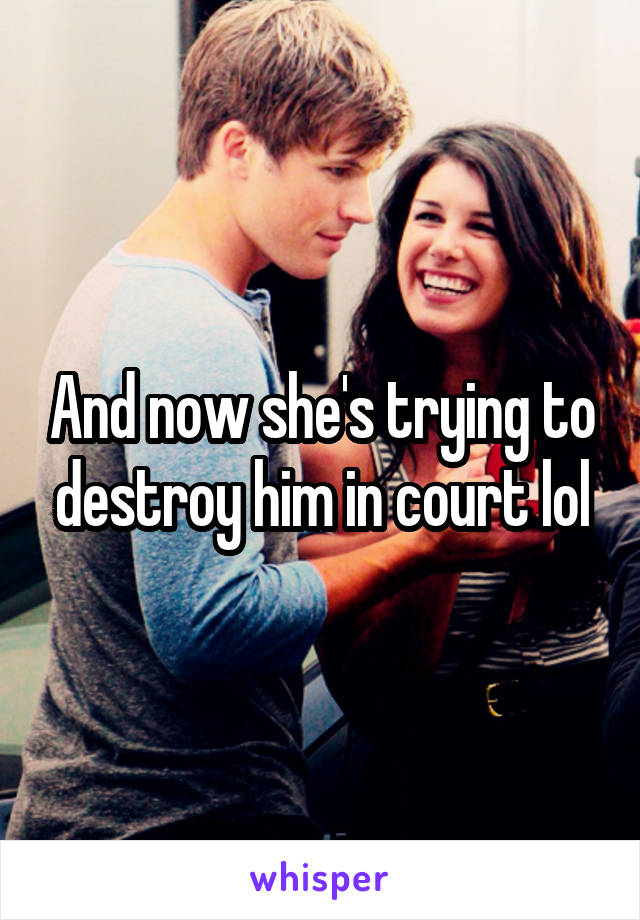 And now she's trying to destroy him in court lol