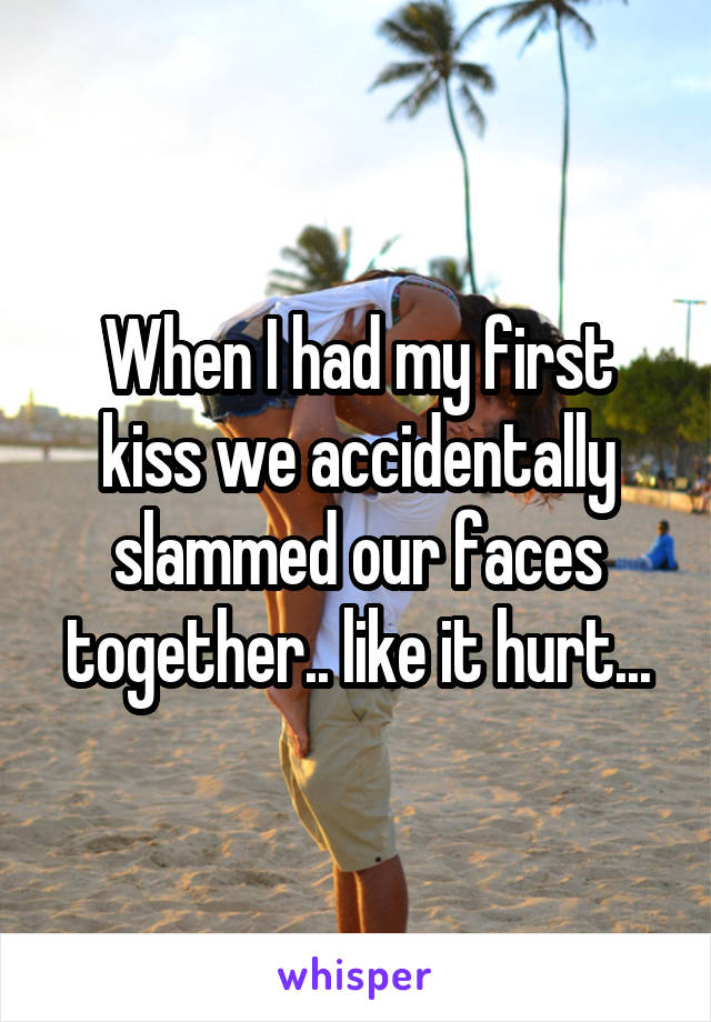 When I had my first kiss we accidentally slammed our faces together.. like it hurt...