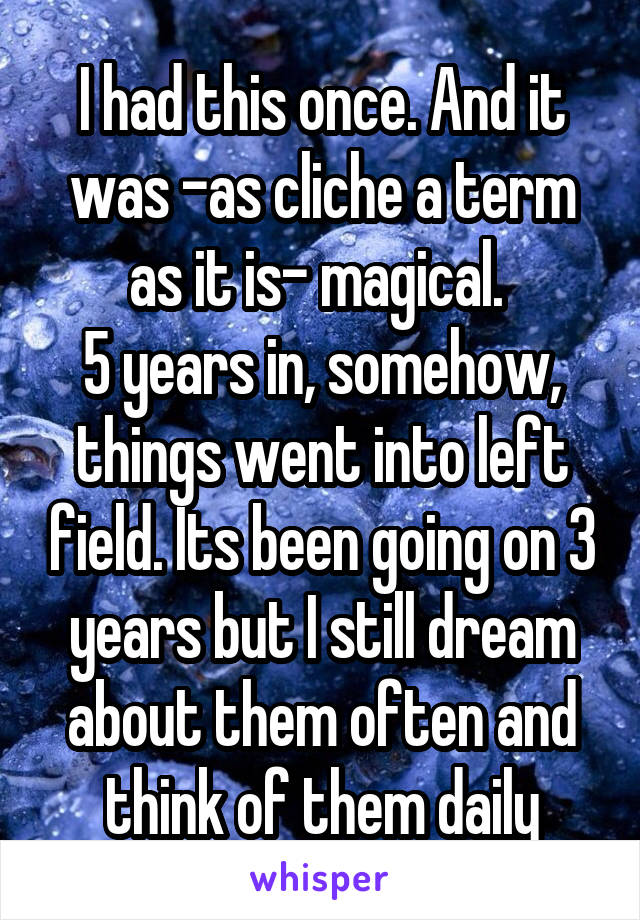 I had this once. And it was -as cliche a term as it is- magical. 
5 years in, somehow, things went into left field. Its been going on 3 years but I still dream about them often and think of them daily