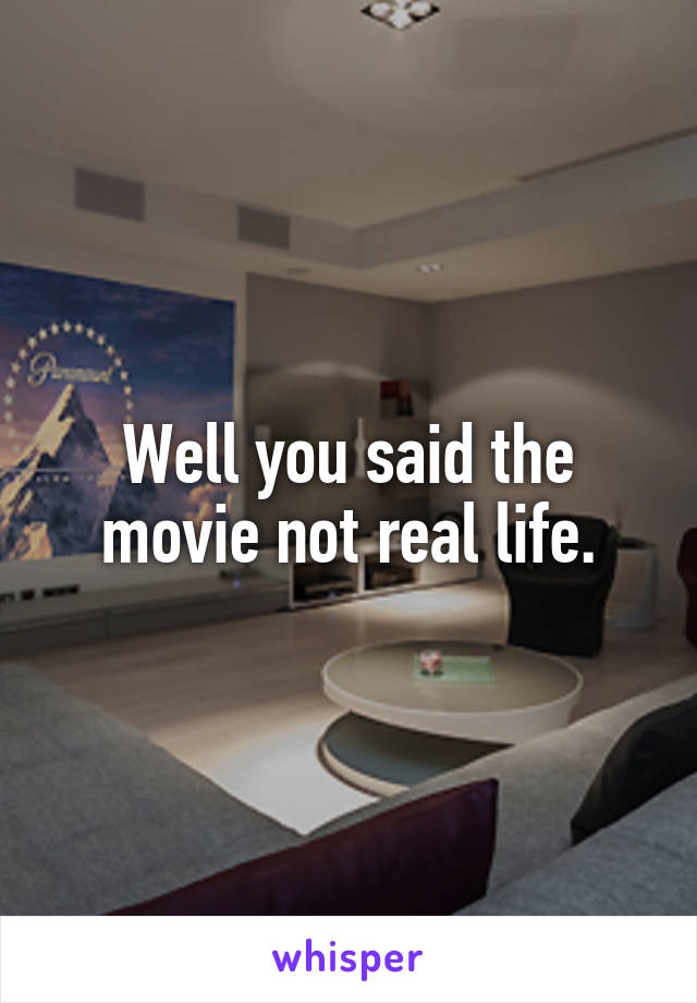Well you said the movie not real life.