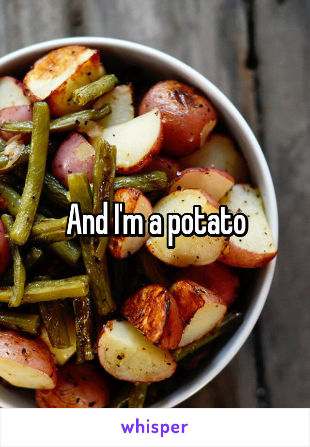 And I'm a potato