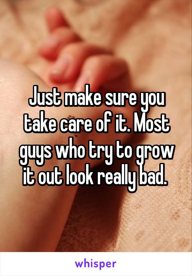 Just make sure you take care of it. Most guys who try to grow it out look really bad. 