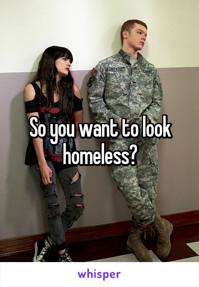 So you want to look homeless?