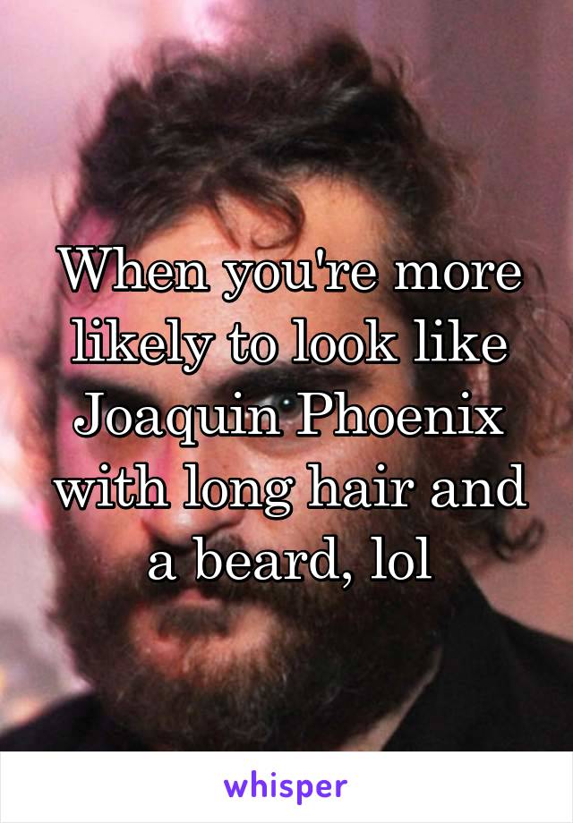 When you're more likely to look like Joaquin Phoenix with long hair and a beard, lol