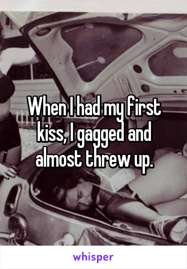 When I had my first kiss, I gagged and almost threw up.