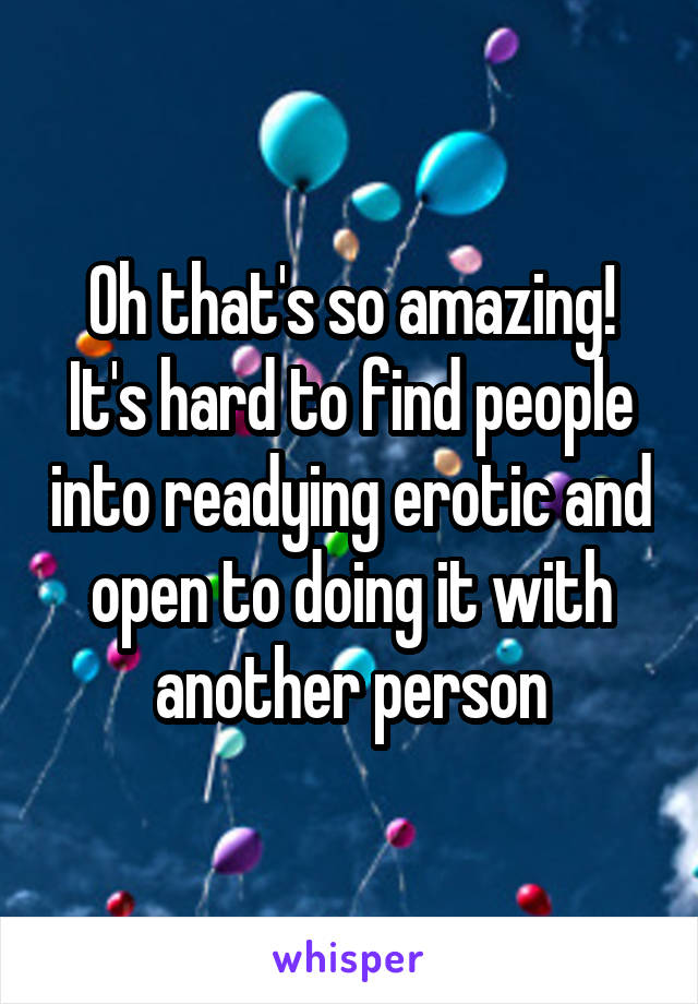 Oh that's so amazing! It's hard to find people into readying erotic and open to doing it with another person