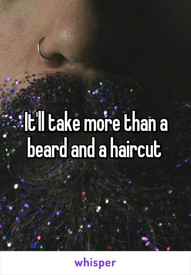 It'll take more than a beard and a haircut 