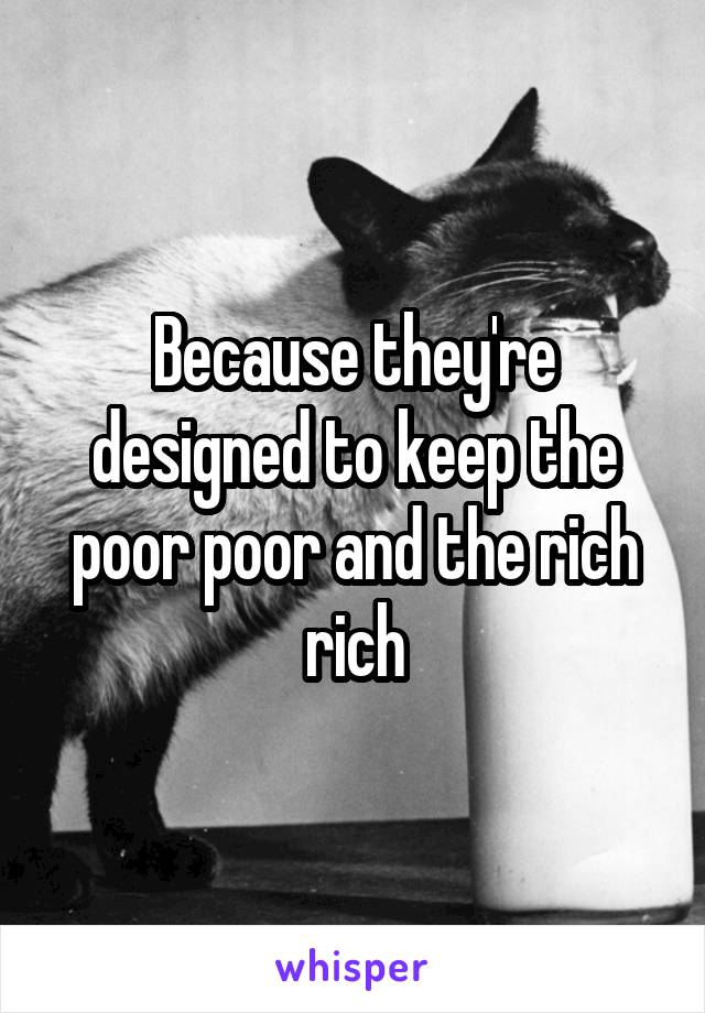 Because they're designed to keep the poor poor and the rich rich