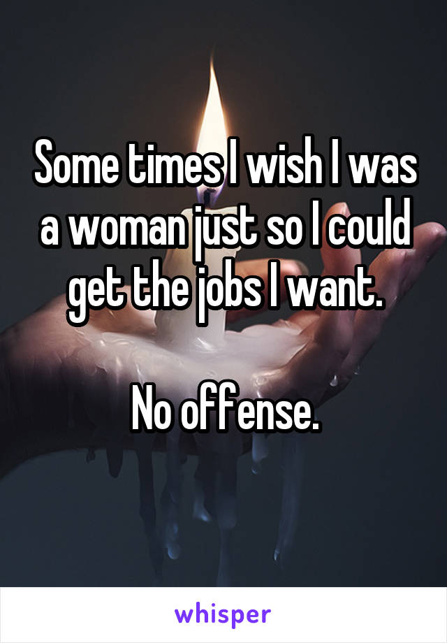 Some times I wish I was a woman just so I could get the jobs I want.

No offense.
