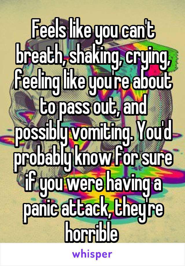 Feels like you can't breath, shaking, crying, feeling like you're about to pass out, and possibly vomiting. You'd probably know for sure if you were having a panic attack, they're horrible 