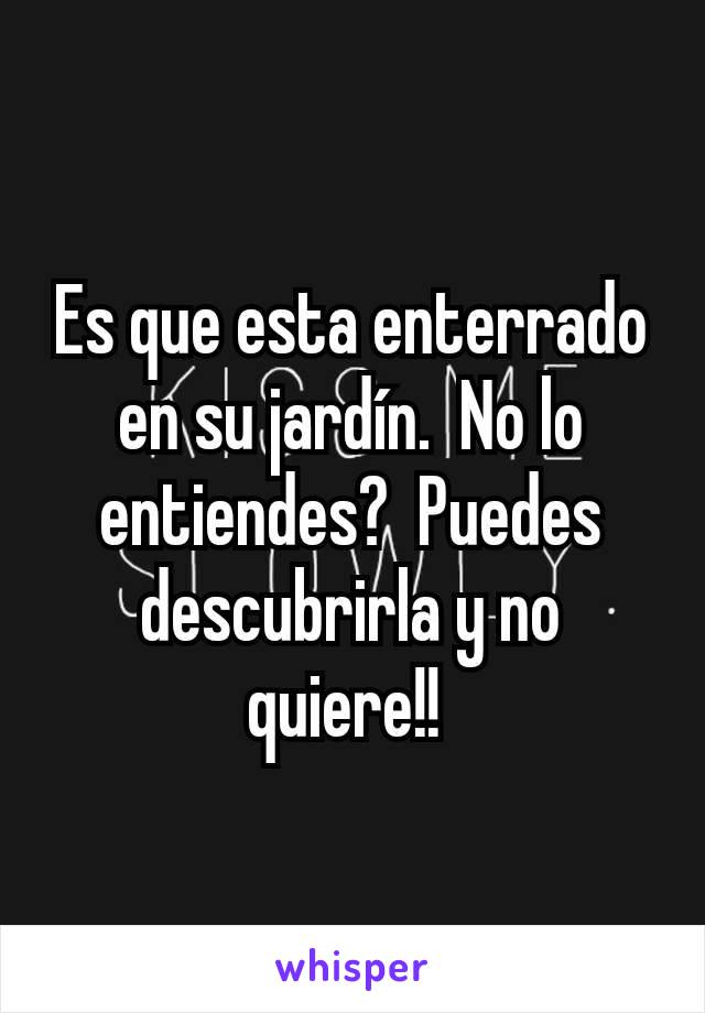 Es que esta enterrado en su jardín.  No lo entiendes?  Puedes descubrirla y no quiere!! 