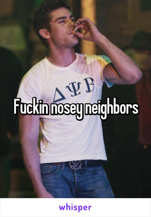 Fuckin nosey neighbors
