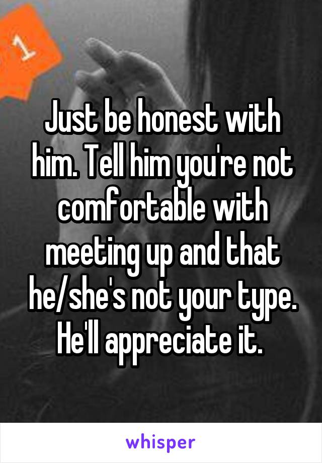 Just be honest with him. Tell him you're not comfortable with meeting up and that he/she's not your type. He'll appreciate it. 