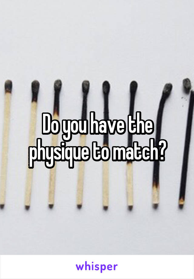 Do you have the physique to match?