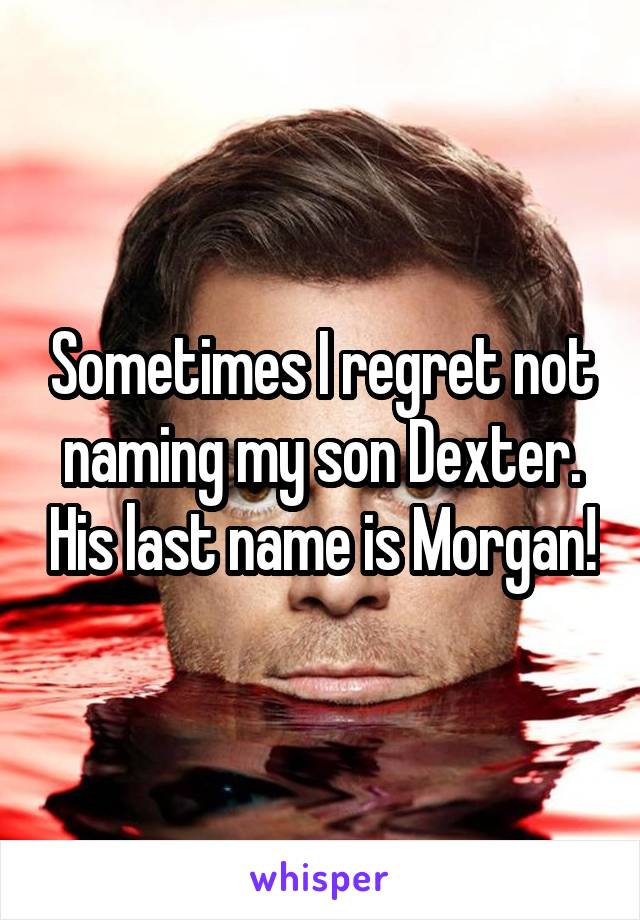 Sometimes I regret not naming my son Dexter. His last name is Morgan!