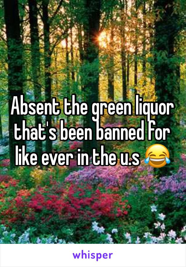 Absent the green liquor that's been banned for like ever in the u.s 😂 