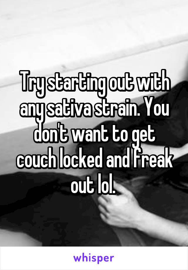 Try starting out with any sativa strain. You don't want to get couch locked and freak out lol. 