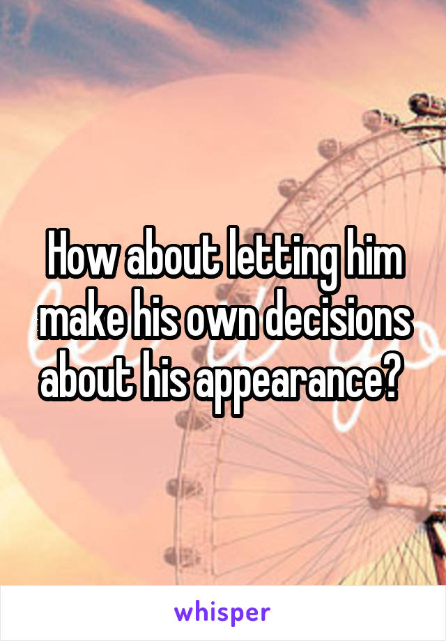 How about letting him make his own decisions about his appearance? 