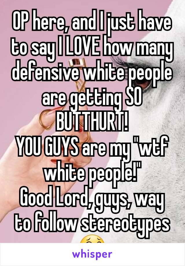 OP here, and I just have to say I LOVE how many defensive white people are getting SO BUTTHURT!
YOU GUYS are my "wtf white people!"
Good Lord, guys, way to follow stereotypes 😂