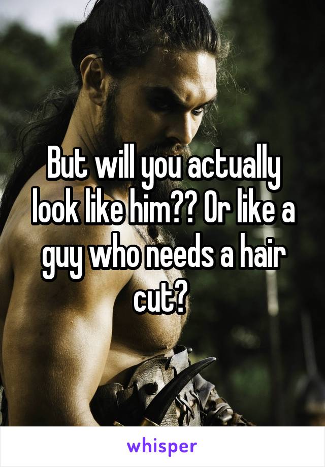 But will you actually look like him?? Or like a guy who needs a hair cut? 