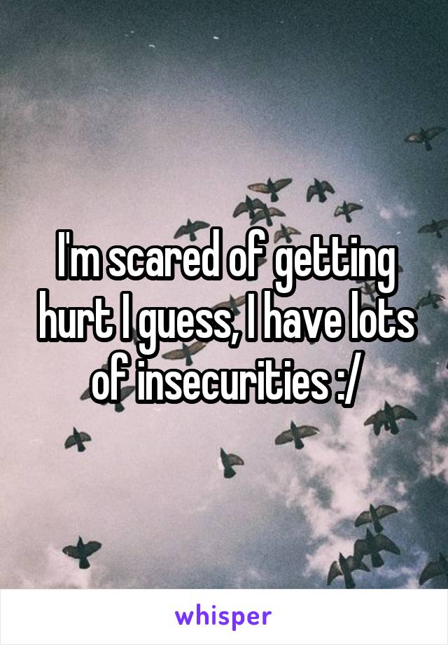 I'm scared of getting hurt I guess, I have lots of insecurities :/