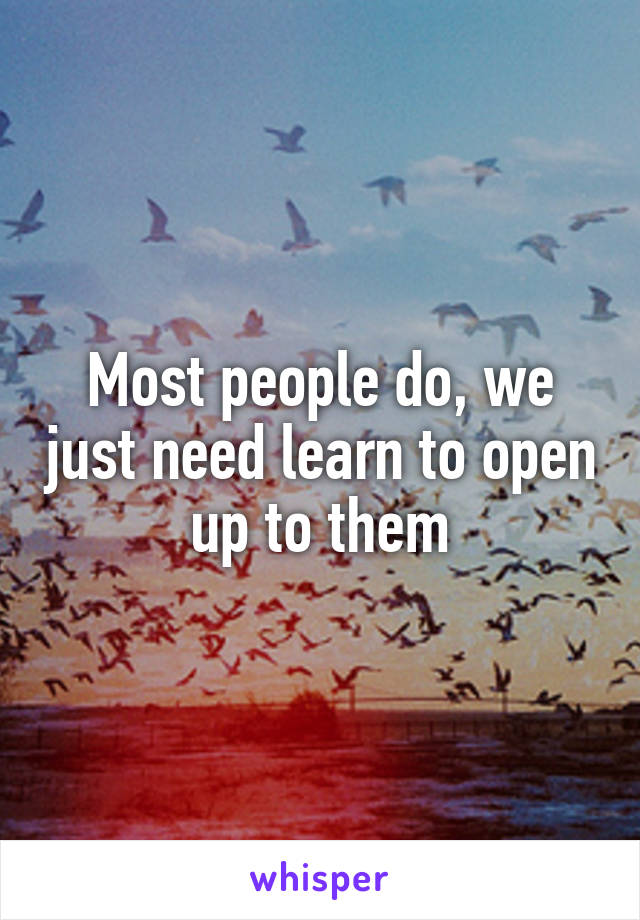 Most people do, we just need learn to open up to them