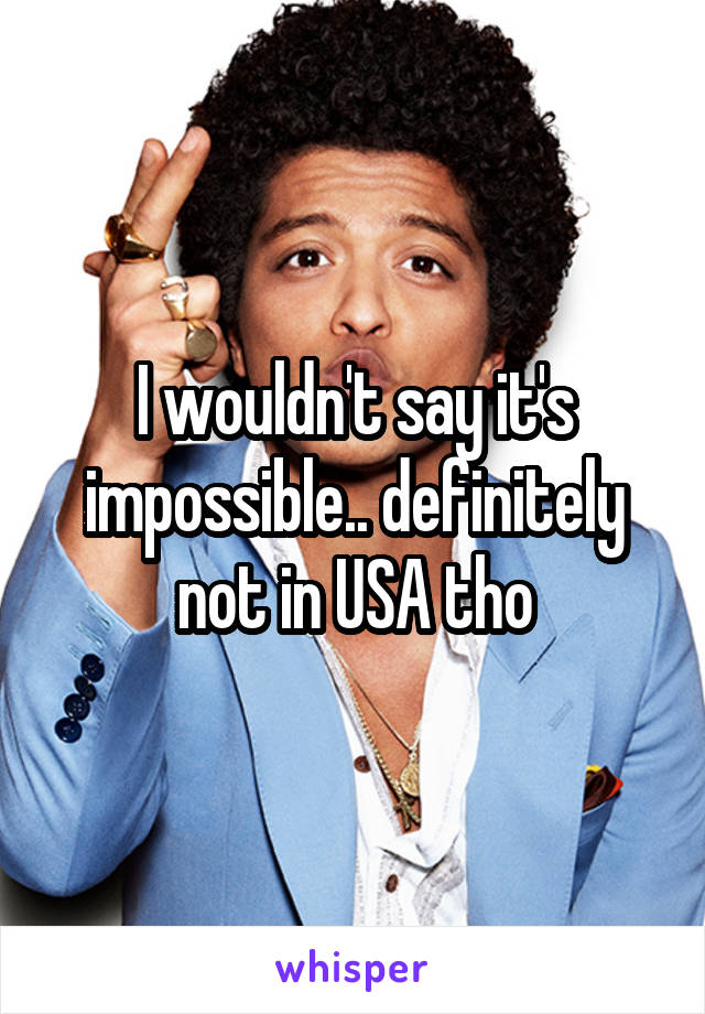 I wouldn't say it's impossible.. definitely not in USA tho