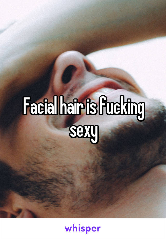 Facial hair is fucking sexy