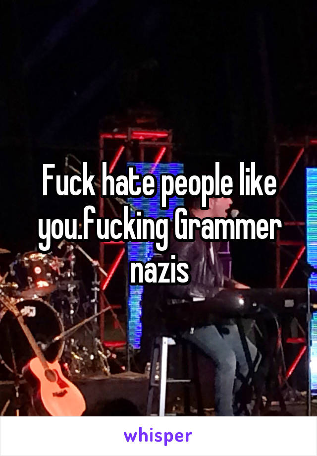 Fuck hate people like you.fucking Grammer nazis