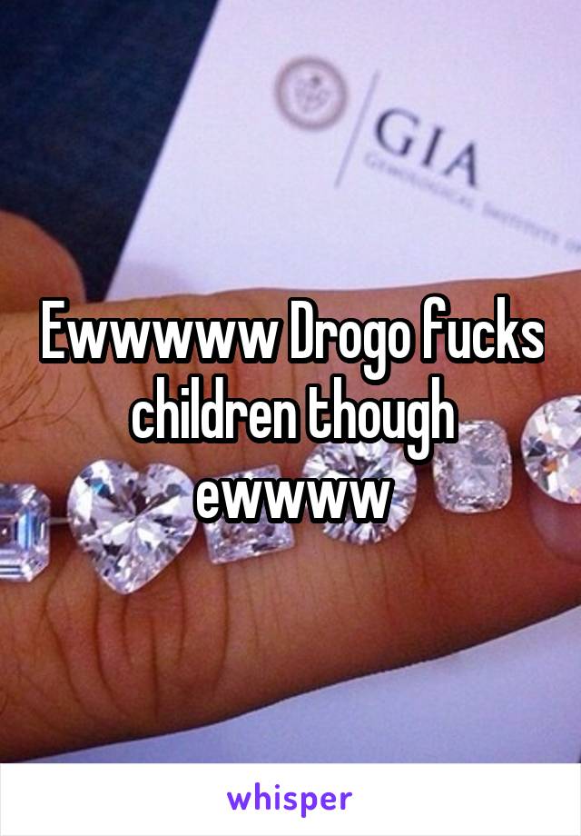 Ewwwww Drogo fucks children though ewwww