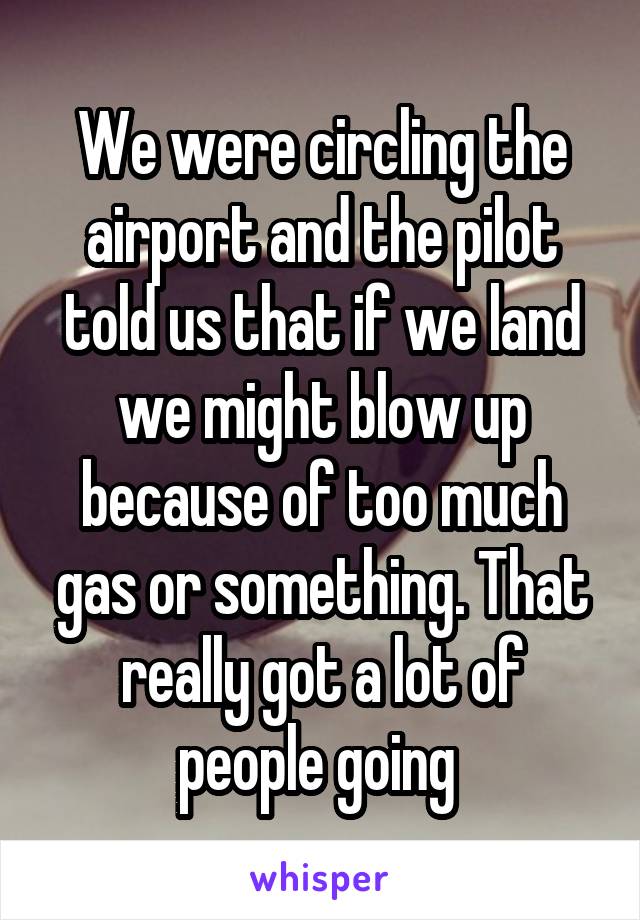 We were circling the airport and the pilot told us that if we land we might blow up because of too much gas or something. That really got a lot of people going 