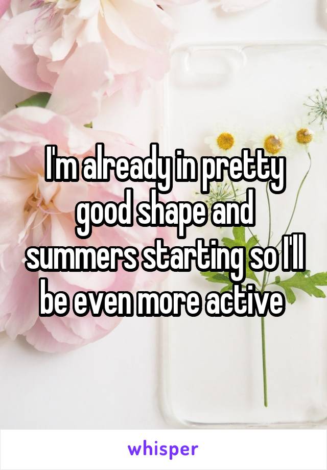 I'm already in pretty good shape and summers starting so I'll be even more active 
