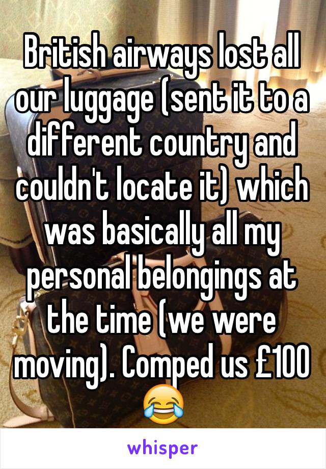 British airways lost all our luggage (sent it to a different country and couldn't locate it) which was basically all my personal belongings at the time (we were moving). Comped us £100 😂