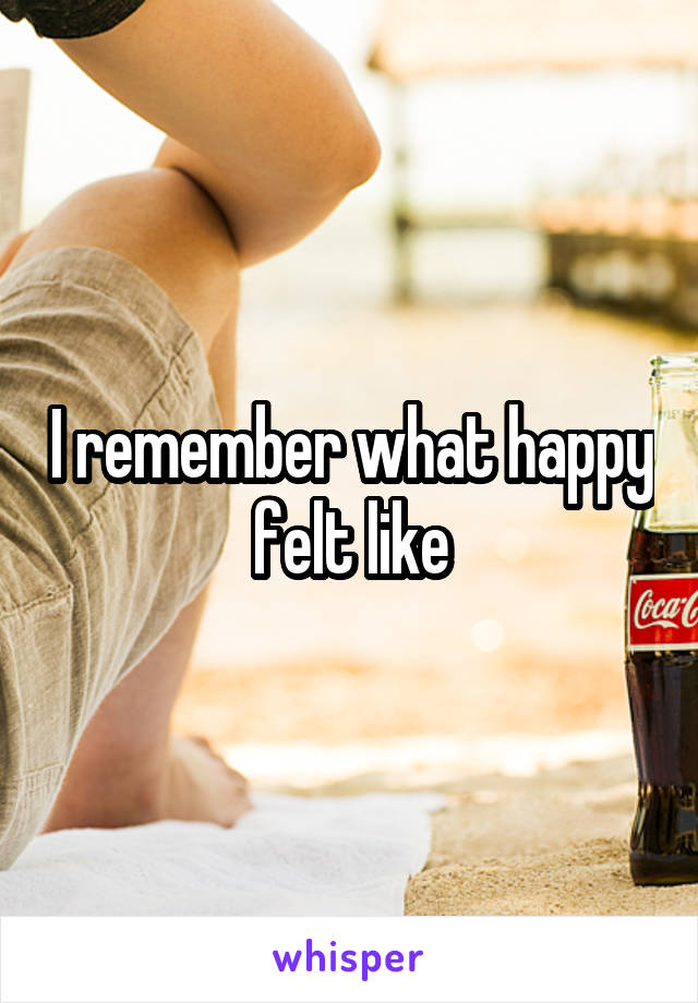 I remember what happy felt like