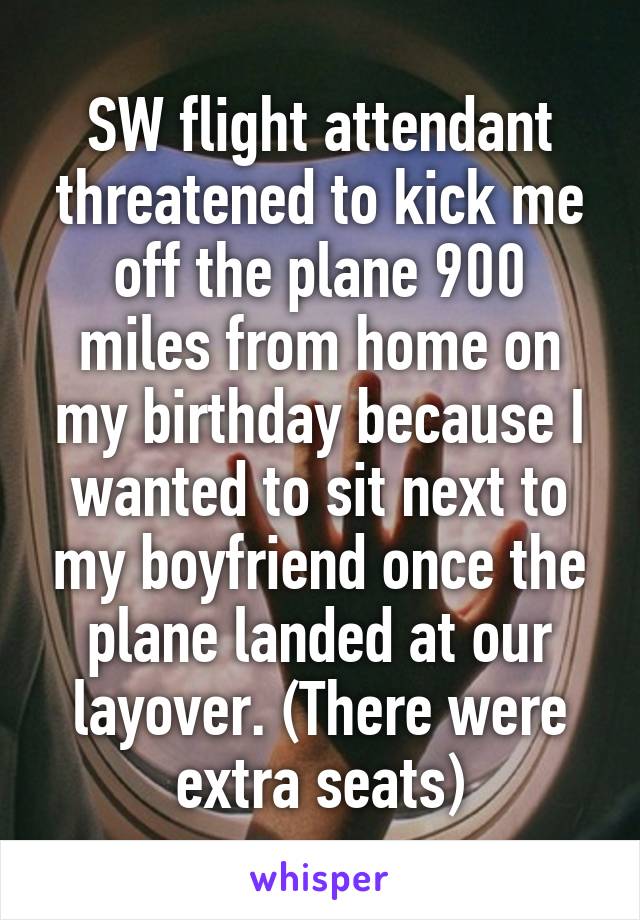 SW flight attendant threatened to kick me off the plane 900 miles from home on my birthday because I wanted to sit next to my boyfriend once the plane landed at our layover. (There were extra seats)