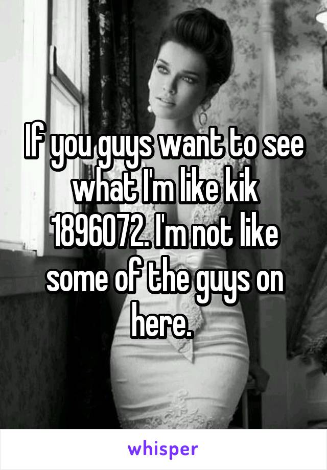 If you guys want to see what I'm like kik 1896072. I'm not like some of the guys on here. 