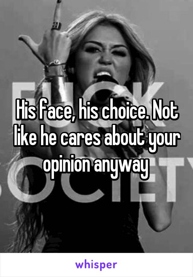 His face, his choice. Not like he cares about your opinion anyway 