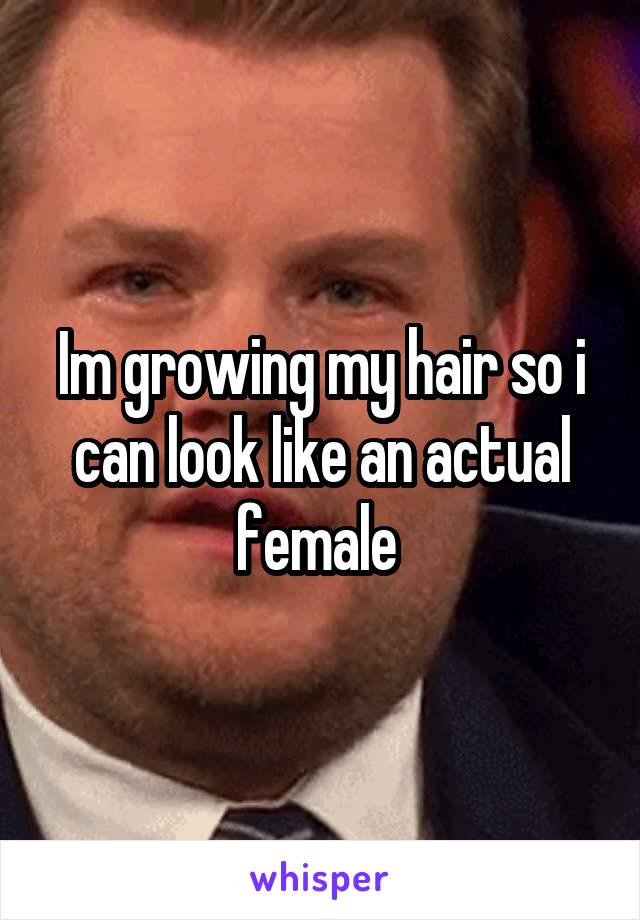 Im growing my hair so i can look like an actual female 