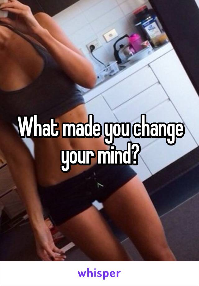 What made you change your mind?