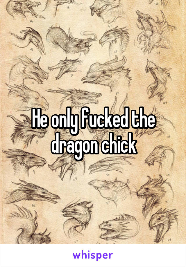 He only fucked the dragon chick