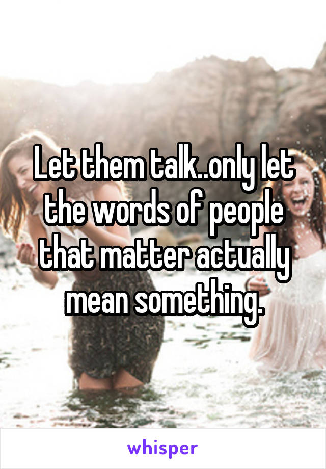 Let them talk..only let the words of people that matter actually mean something.