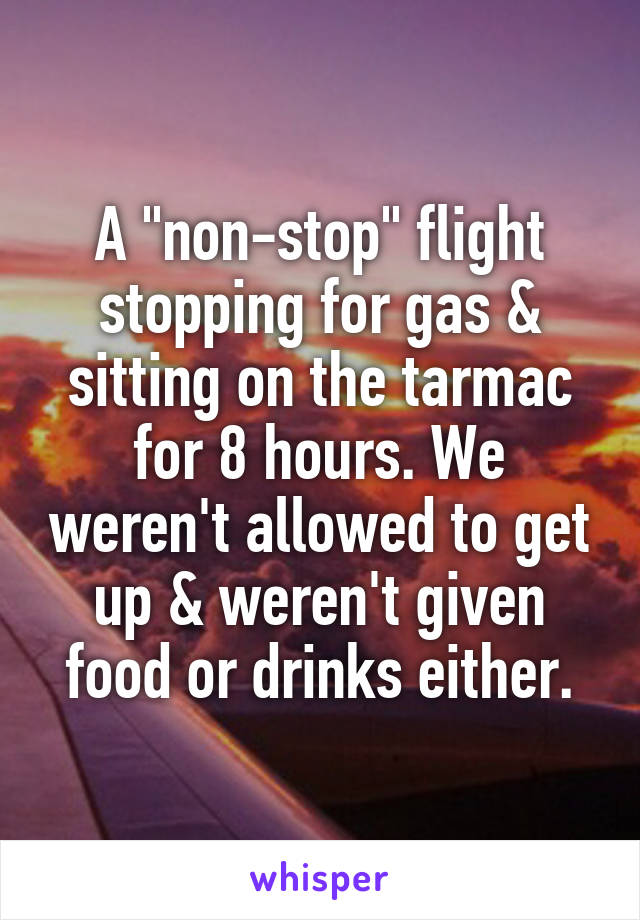 A "non-stop" flight stopping for gas & sitting on the tarmac for 8 hours. We weren't allowed to get up & weren't given food or drinks either.
