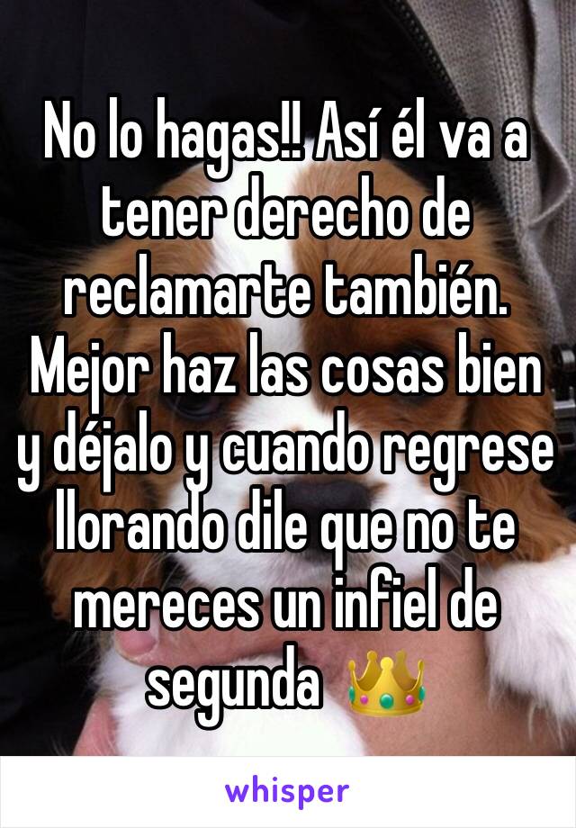 No lo hagas!! Así él va a tener derecho de reclamarte también. Mejor haz las cosas bien y déjalo y cuando regrese llorando dile que no te mereces un infiel de segunda  👑