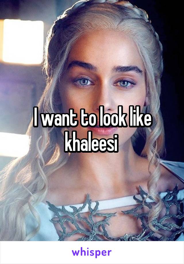 I want to look like khaleesi 